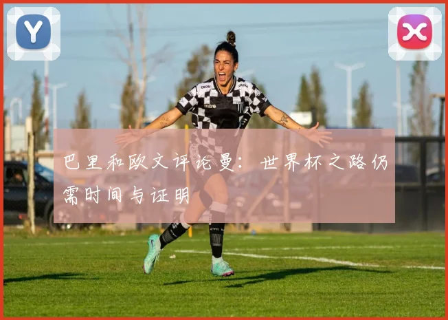 巴里和欧文评论曼：世界杯之路仍需时间与证明