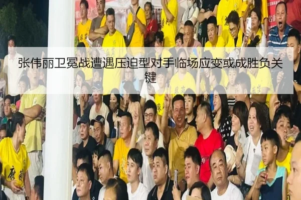 张伟丽卫冕战遭遇压迫型对手临场应变或成胜负关键