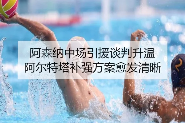 阿森纳中场引援谈判升温 阿尔特塔补强方案愈发清晰