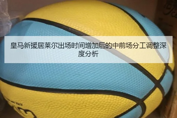 皇马新援居莱尔出场时间增加后的中前场分工调整深度分析