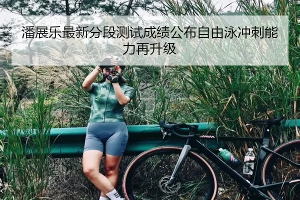 潘展乐最新分段测试成绩公布自由泳冲刺能力再升级